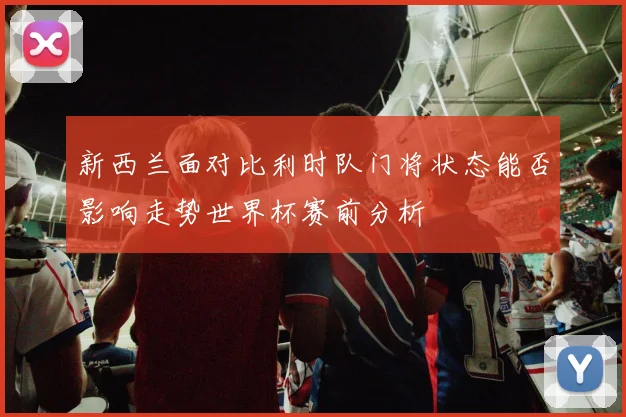 新西兰面对比利时队门将状态能否影响走势世界杯赛前分析