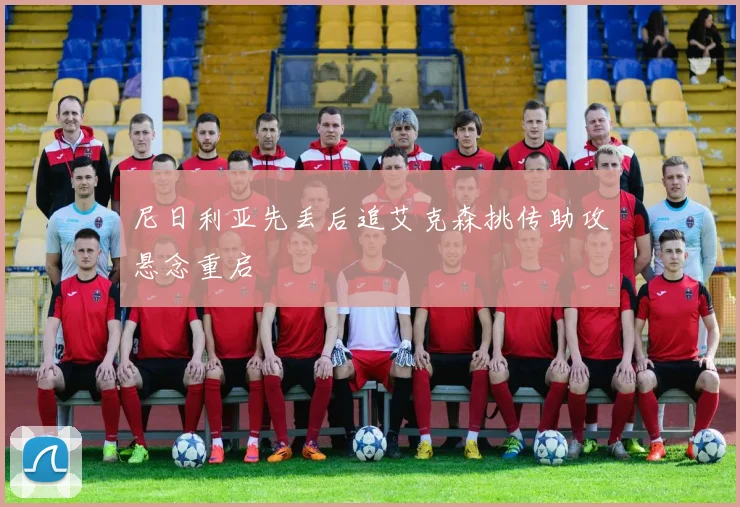 尼日利亚先丢后追艾克森挑传助攻悬念重启