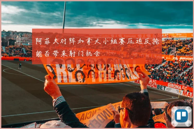 阿菲夫对阵加拿大小组赛压迫反抢能否带来射门机会