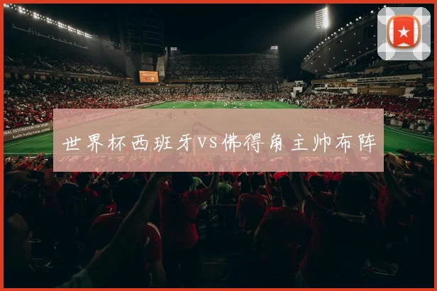 世界杯西班牙vs佛得角主帅布阵