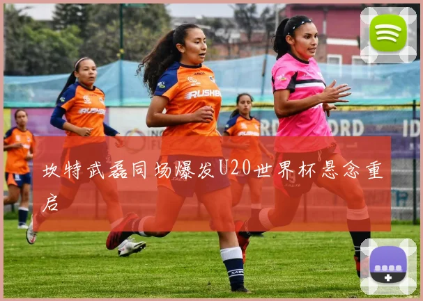 坎特武磊同场爆发U20世界杯悬念重启