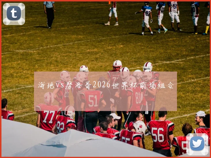 海地vs摩洛哥2026世界杯前场组合