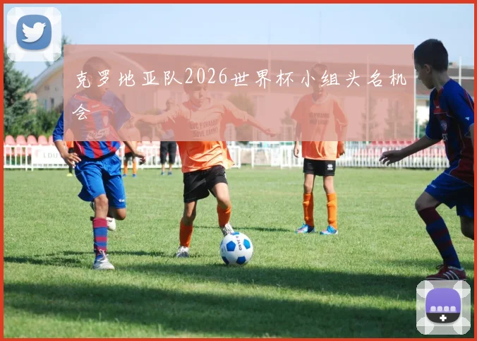 克罗地亚队2026世界杯小组头名机会
