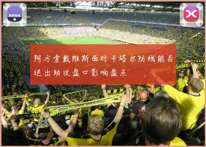 阿方索戴维斯面对卡塔尔防线能否送出助攻盘口影响盘点