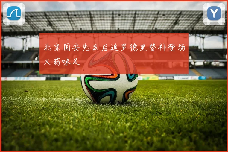 北京国安先丢后追罗德里替补登场火药味足
