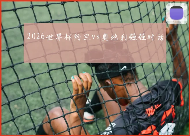 2026世界杯约旦vs奥地利强强对话