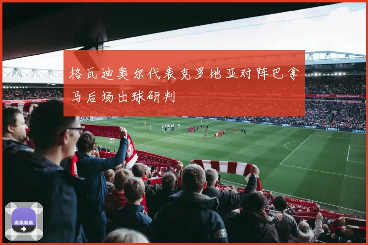 格瓦迪奥尔代表克罗地亚对阵巴拿马后场出球研判