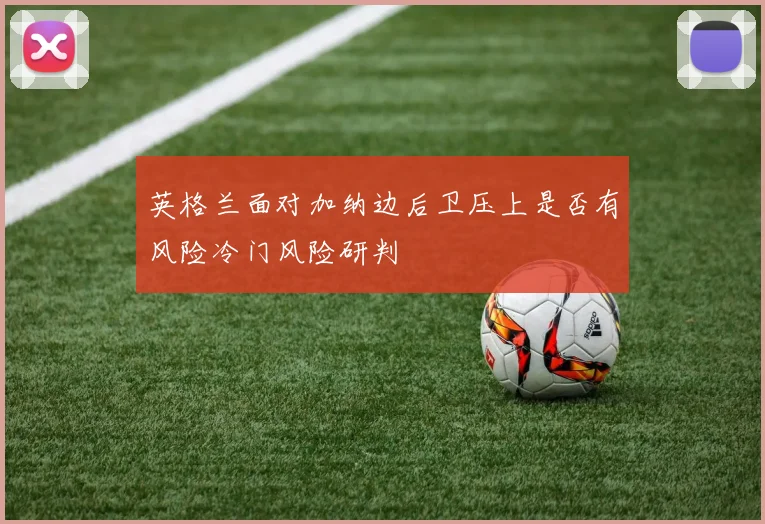 英格兰面对加纳边后卫压上是否有风险冷门风险研判
