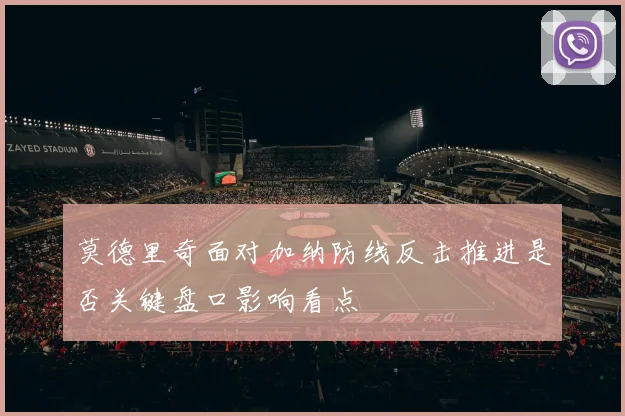 莫德里奇面对加纳防线反击推进是否关键盘口影响看点