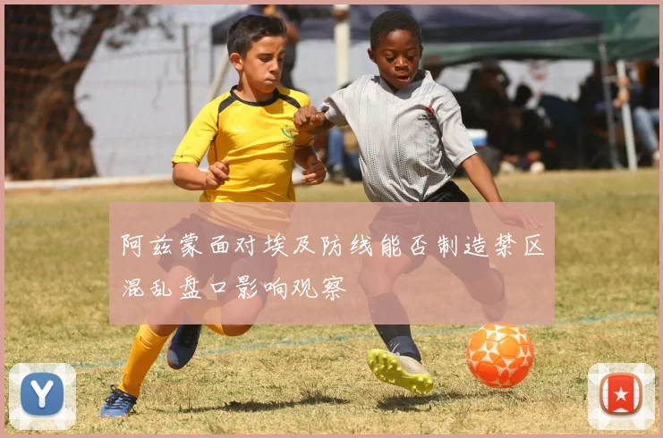 阿兹蒙面对埃及防线能否制造禁区混乱盘口影响观察