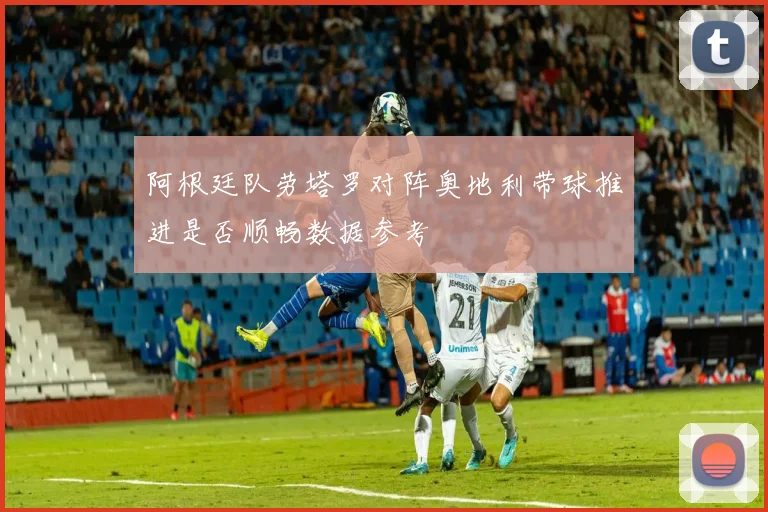 阿根廷队劳塔罗对阵奥地利带球推进是否顺畅数据参考