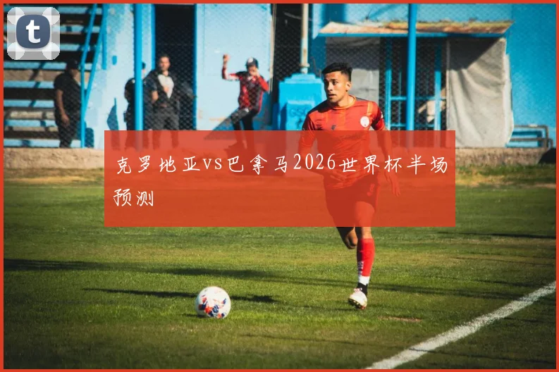 克罗地亚vs巴拿马2026世界杯半场预测