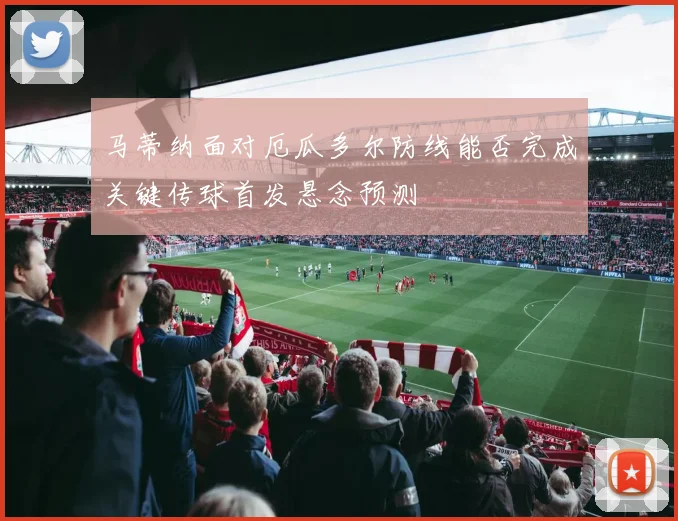 马蒂纳面对厄瓜多尔防线能否完成关键传球首发悬念预测