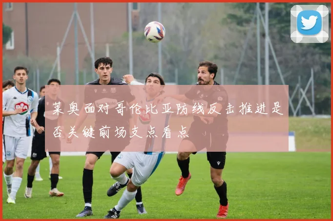 莱奥面对哥伦比亚防线反击推进是否关键前场支点看点