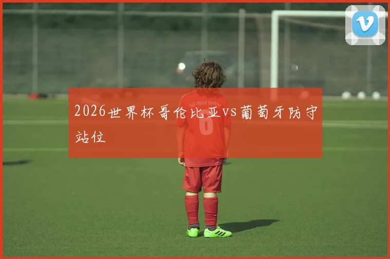 2026世界杯哥伦比亚vs葡萄牙防守站位