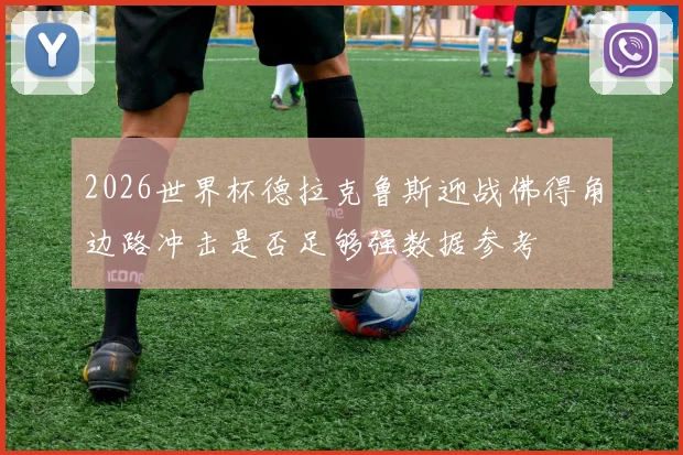2026世界杯德拉克鲁斯迎战佛得角边路冲击是否足够强数据参考