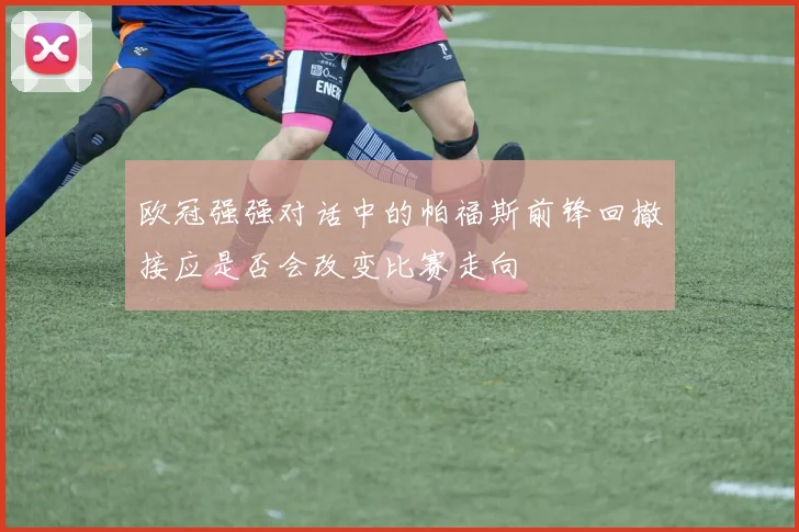 欧冠强强对话中的帕福斯前锋回撤接应是否会改变比赛走向