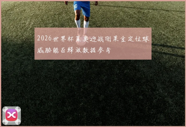 2026世界杯莱奥迎战刚果金定位球威胁能否释放数据参考