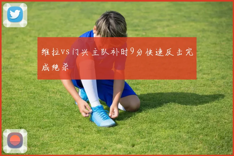 维拉vs门兴主队补时9分快速反击完成绝杀