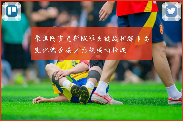 聚焦阿贾克斯欧冠关键战控球节奏变化能否减少无效横向传递
