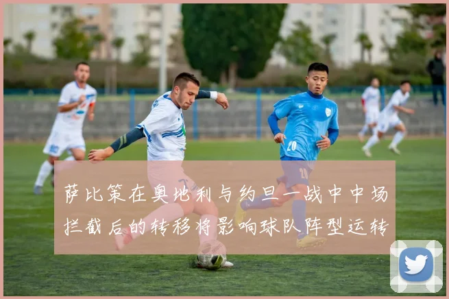 萨比策在奥地利与约旦一战中中场拦截后的转移将影响球队阵型运转