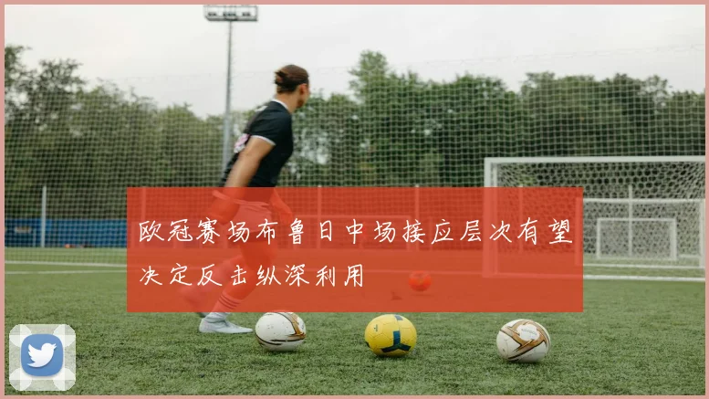欧冠赛场布鲁日中场接应层次有望决定反击纵深利用