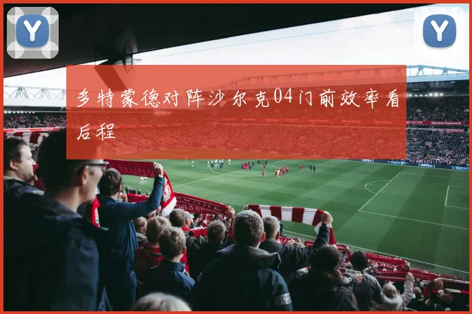 多特蒙德对阵沙尔克04门前效率看后程