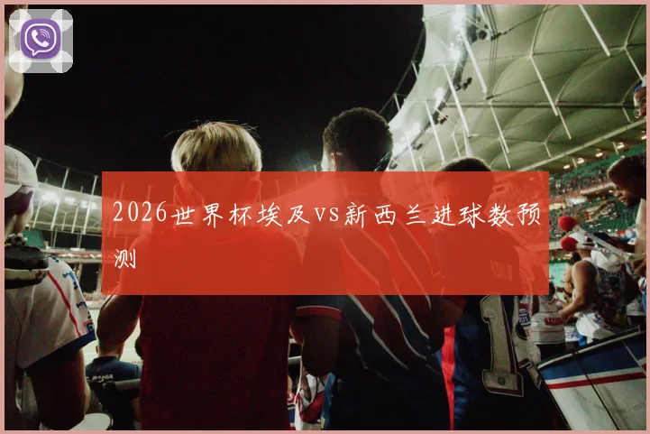 2026世界杯埃及vs新西兰进球数预测