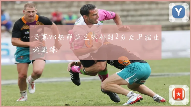 马赛vs热那亚主队补时2分后卫挡出必进球