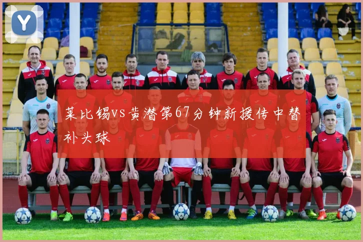 莱比锡vs黄潜第67分钟新援传中替补头球