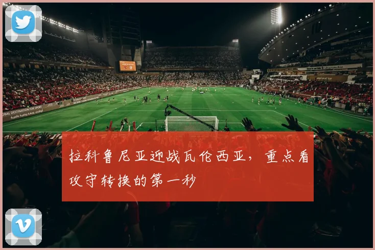 拉科鲁尼亚迎战瓦伦西亚,重点看攻守转换的第一秒