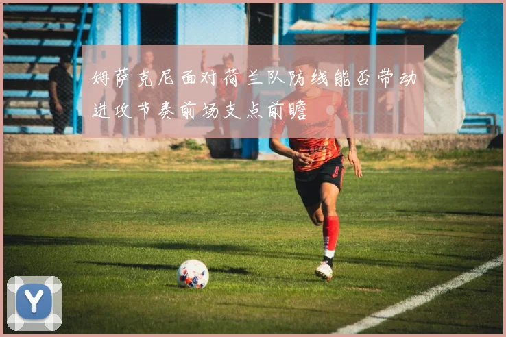 姆萨克尼面对荷兰队防线能否带动进攻节奏前场支点前瞻