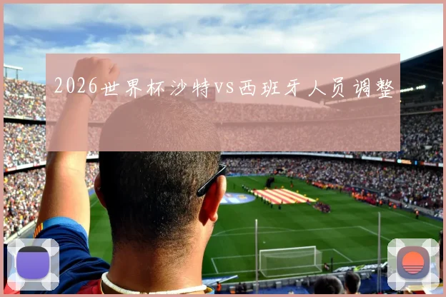 2026世界杯沙特vs西班牙人员调整