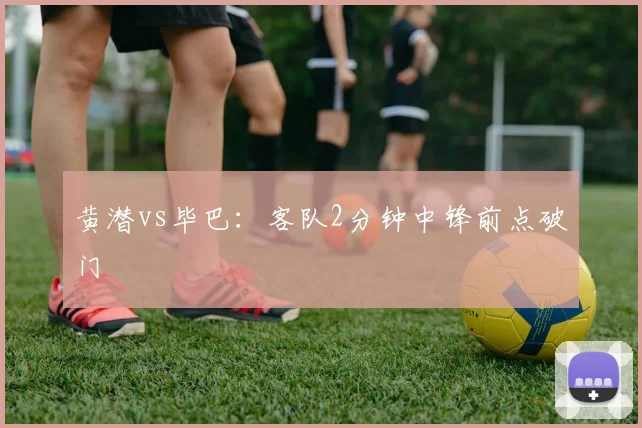 黄潜vs毕巴:客队2分钟中锋前点破门