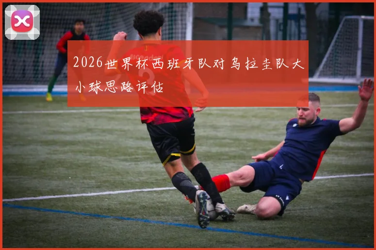 2026世界杯西班牙队对乌拉圭队大小球思路评估