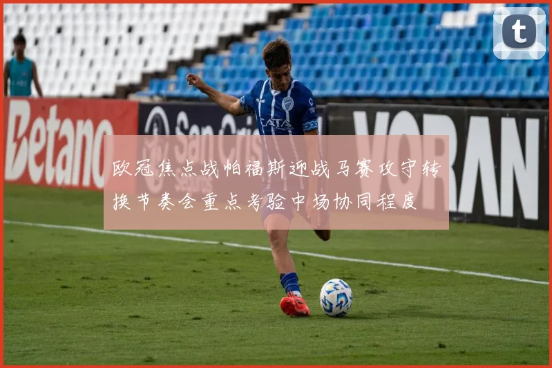 欧冠焦点战帕福斯迎战马赛攻守转换节奏会重点考验中场协同程度