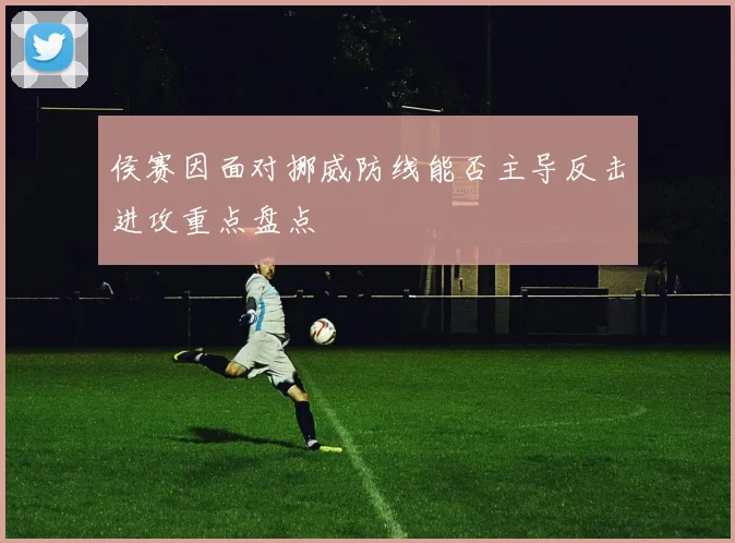 侯赛因面对挪威防线能否主导反击进攻重点盘点