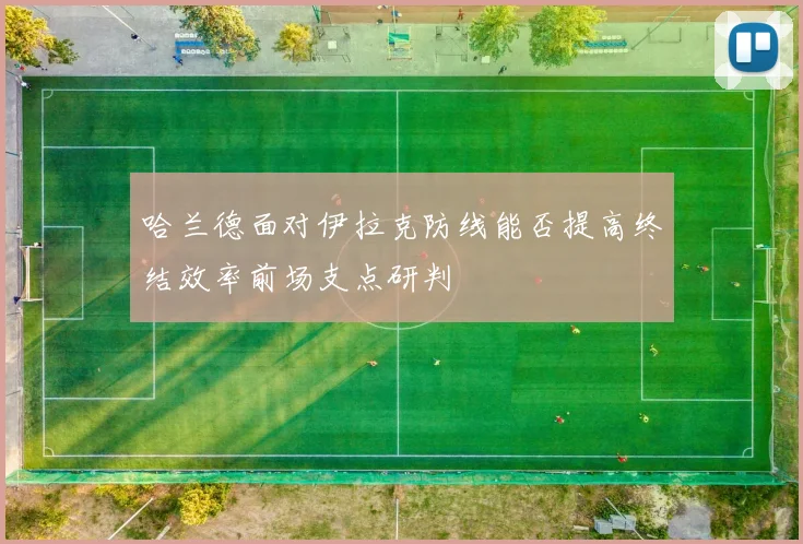 哈兰德面对伊拉克防线能否提高终结效率前场支点研判