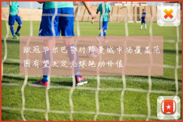 欧冠毕尔巴鄂对阵曼城中场覆盖范围有望决定无球跑动价值