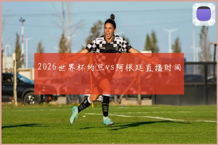 2026世界杯约旦vs阿根廷直播时间