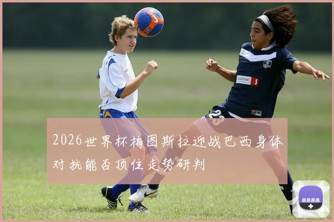 2026世界杯梅图斯拉迎战巴西身体对抗能否顶住走势研判