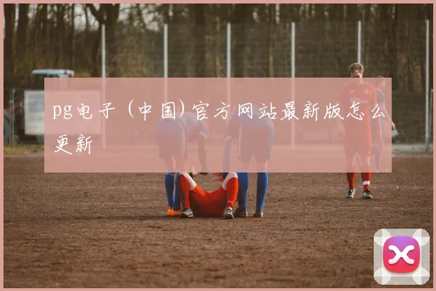 pg电子 (中国)官方网站最新版怎么更新