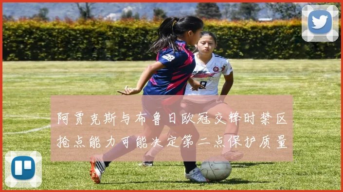 阿贾克斯与布鲁日欧冠交锋时禁区抢点能力可能决定第二点保护质量