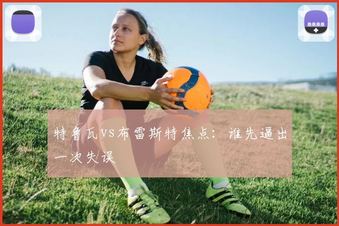特鲁瓦vs布雷斯特焦点：谁先逼出一次失误