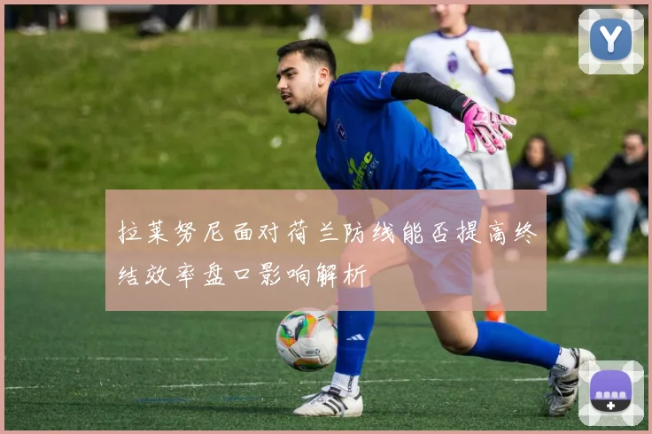 拉莱努尼面对荷兰防线能否提高终结效率盘口影响解析
