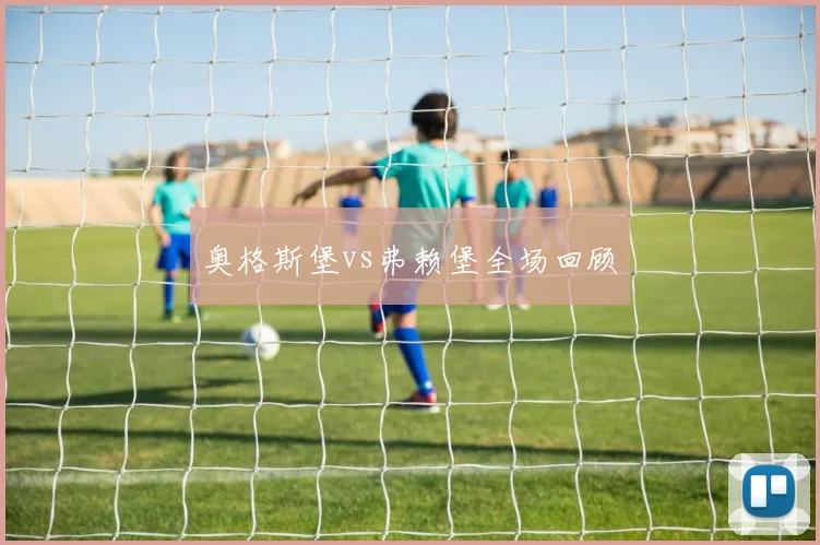 奥格斯堡vs弗赖堡全场回顾