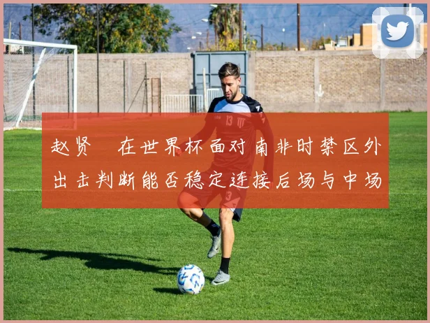 赵贤祐在世界杯面对南非时禁区外出击判断能否稳定连接后场与中场