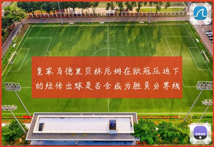 皇家马德里贝林厄姆在欧冠压迫下的短传出球是否会成为胜负分界线