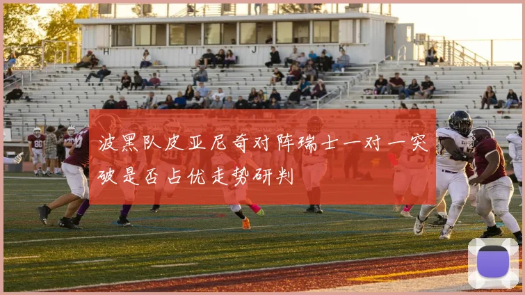 波黑队皮亚尼奇对阵瑞士一对一突破是否占优走势研判