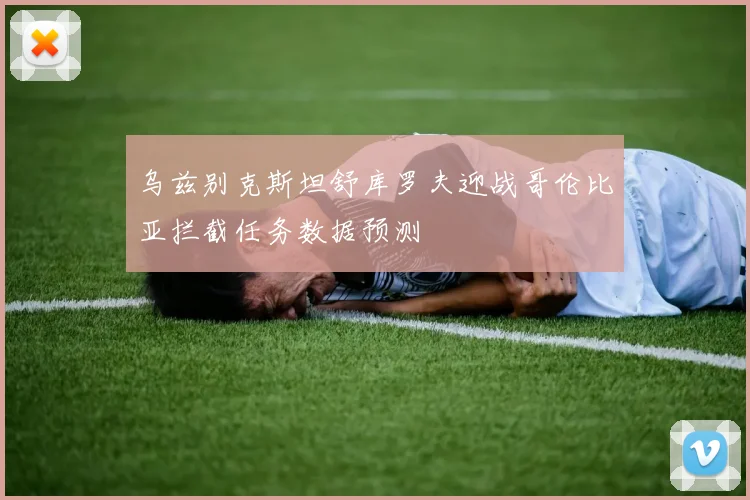乌兹别克斯坦舒库罗夫迎战哥伦比亚拦截任务数据预测
